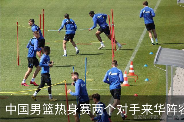 中国男篮热身赛两个对手来华阵容公布！不是最强阵容却有超星在内