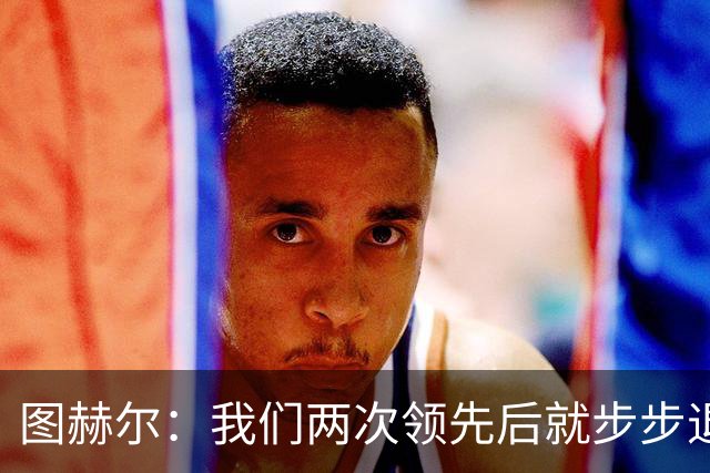 图赫尔：我们两次领先后就步步退守，这不是我们的风格