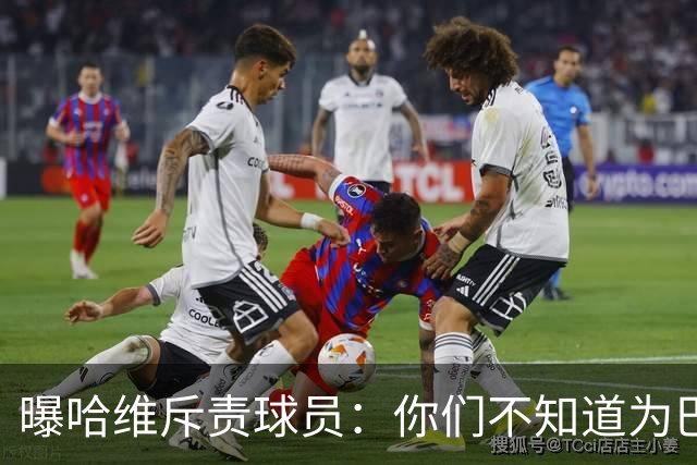 曝哈维斥责球员：你们不知道为巴萨踢球意味着什么